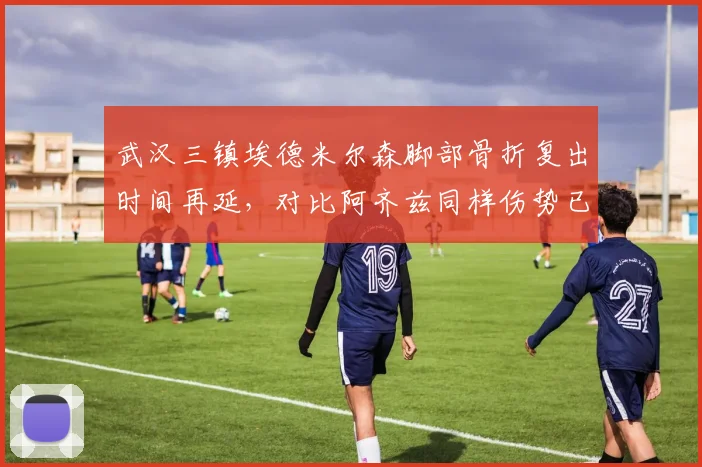 武汉三镇埃德米尔森脚部骨折复出时间再延，对比阿齐兹同样伤势已恢复训练