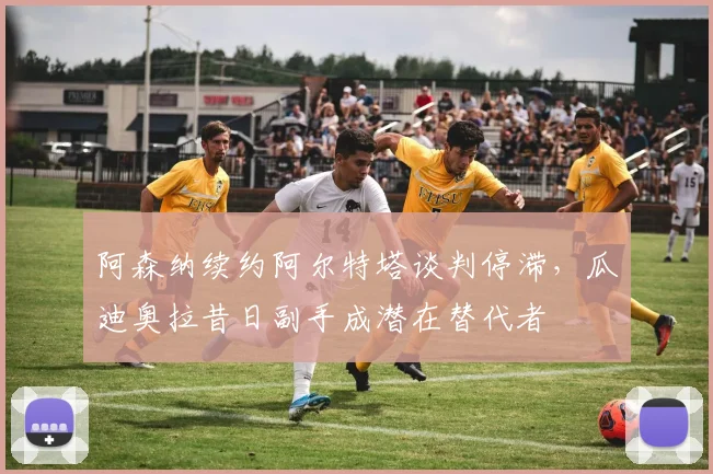 阿森纳续约阿尔特塔谈判停滞，瓜迪奥拉昔日副手成潜在替代者