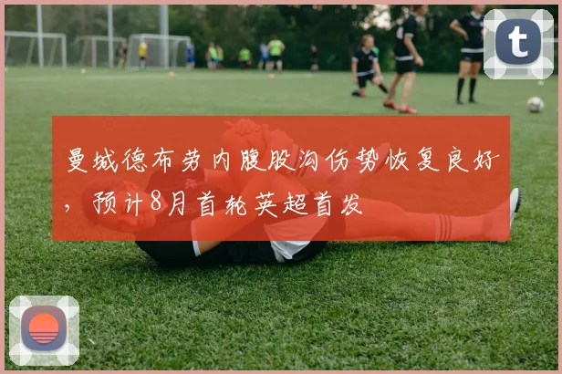 曼城德布劳内腹股沟伤势恢复良好，预计8月首轮英超首发