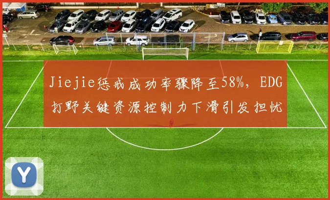 Jiejie惩戒成功率骤降至58%，EDG打野关键资源控制力下滑引发担忧