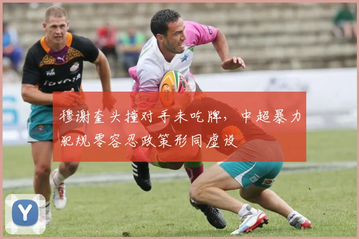 穆谢奎头撞对手未吃牌，中超暴力犯规零容忍政策形同虚设