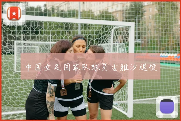 中国女足国家队球员古雅沙退役
