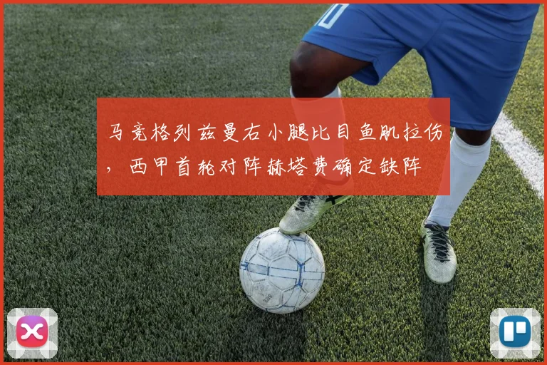 马竞格列兹曼右小腿比目鱼肌拉伤，西甲首轮对阵赫塔费确定缺阵
