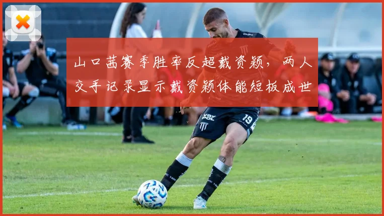 山口茜赛季胜率反超戴资颖,两人交手记录显示戴资颖体能短板成世锦赛隐患