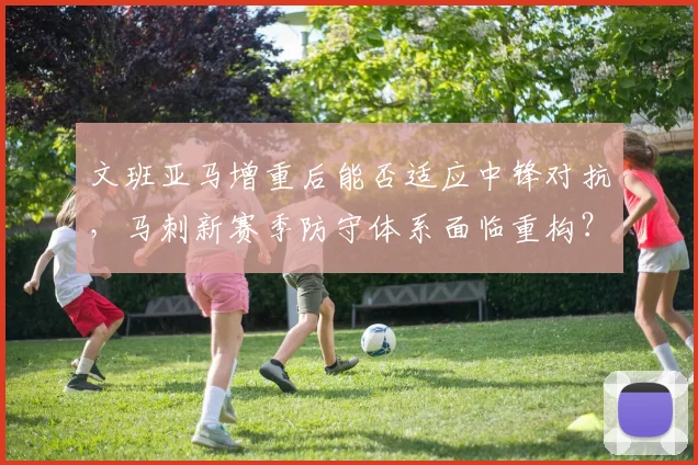 文班亚马增重后能否适应中锋对抗，马刺新赛季防守体系面临重构？
